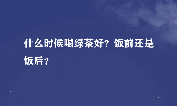 什么时候喝绿茶好？饭前还是饭后？