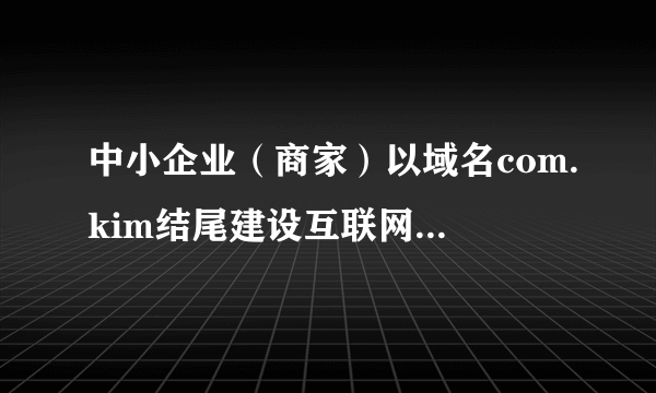 中小企业（商家）以域名com.kim结尾建设互联网网站如何？