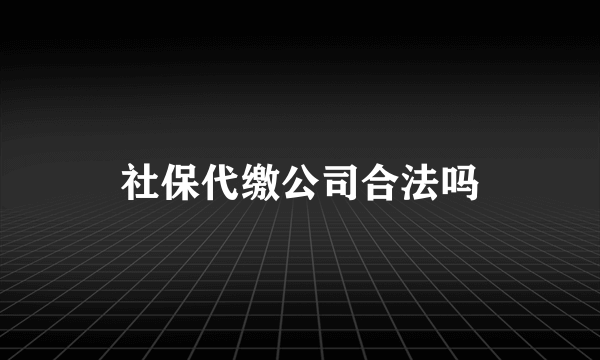 社保代缴公司合法吗