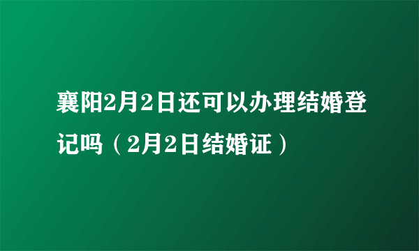 襄阳2月2日还可以办理结婚登记吗（2月2日结婚证）