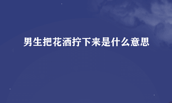 男生把花洒拧下来是什么意思