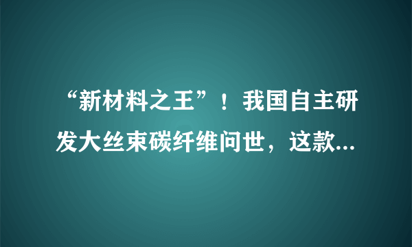 “新材料之王”！我国自主研发大丝束碳纤维问世，这款材料有何优势？