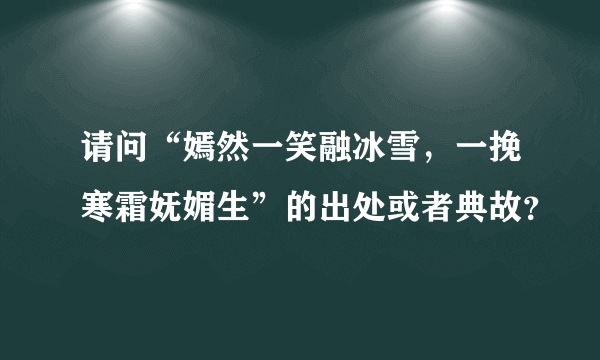 请问“嫣然一笑融冰雪，一挽寒霜妩媚生”的出处或者典故？