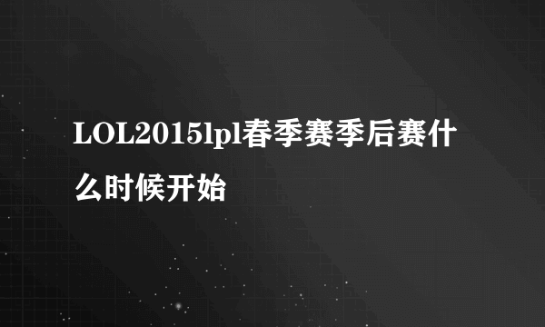 LOL2015lpl春季赛季后赛什么时候开始