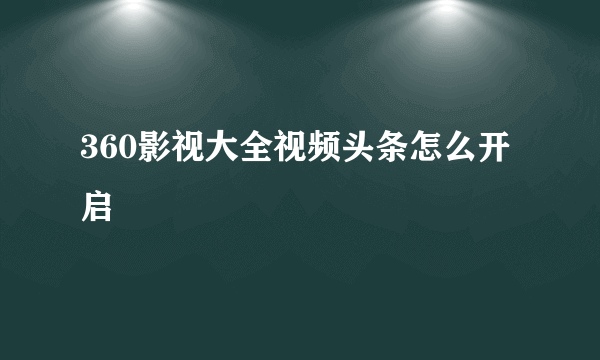 360影视大全视频头条怎么开启