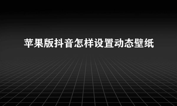 苹果版抖音怎样设置动态壁纸