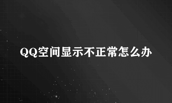 QQ空间显示不正常怎么办