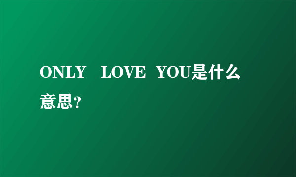 ONLY   LOVE  YOU是什么意思？