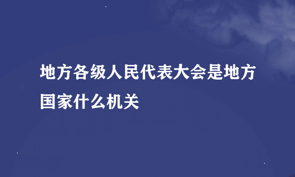 地方各级人民代表大会是地方国家什么机关