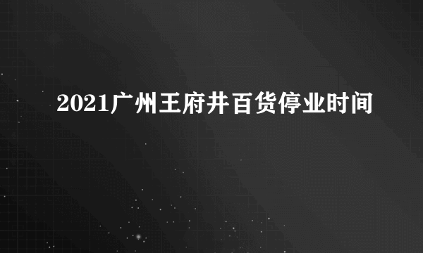 2021广州王府井百货停业时间