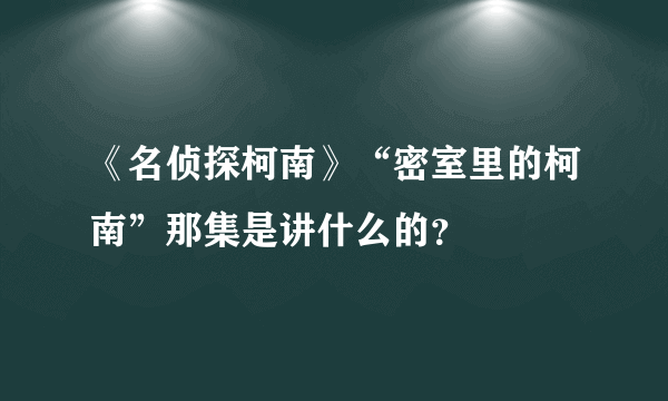 《名侦探柯南》“密室里的柯南”那集是讲什么的？