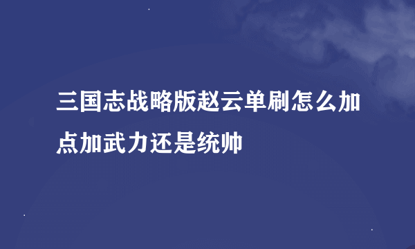 三国志战略版赵云单刷怎么加点加武力还是统帅