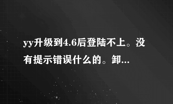 yy升级到4.6后登陆不上。没有提示错误什么的。卸载了再安也不行。就一直停在登陆那个画面上不去。