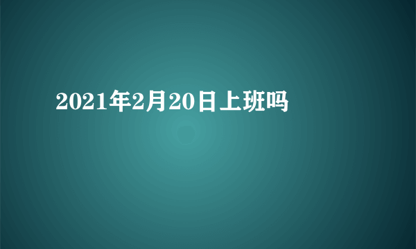 2021年2月20日上班吗