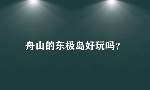 舟山的东极岛好玩吗？