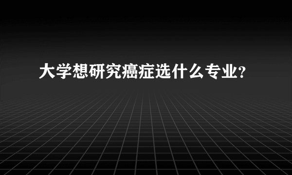 大学想研究癌症选什么专业？