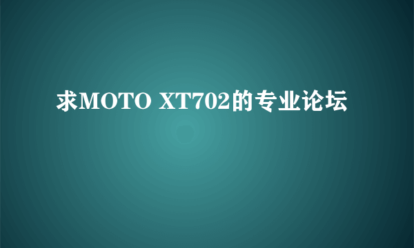 求MOTO XT702的专业论坛