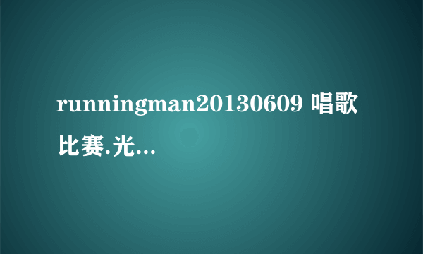 runningman20130609 唱歌比赛.光洙唱了哪几首