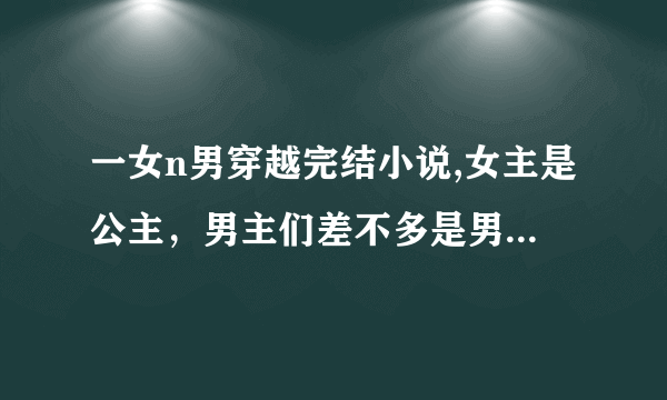 一女n男穿越完结小说,女主是公主，男主们差不多是男宠，一穿越就有很多男宠