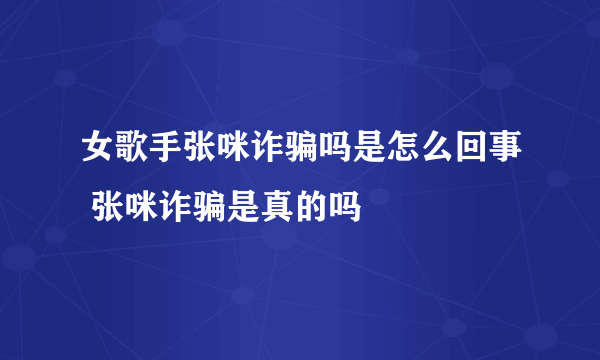 女歌手张咪诈骗吗是怎么回事 张咪诈骗是真的吗