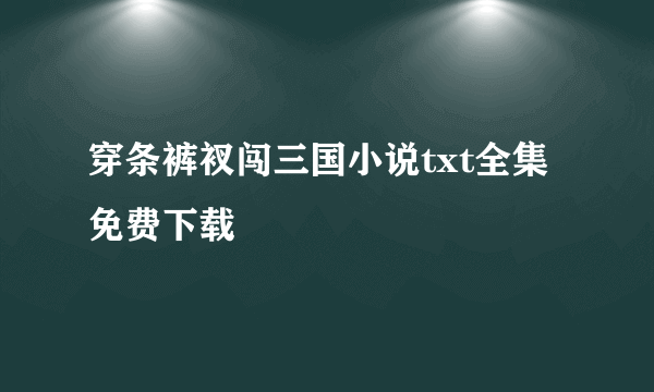 穿条裤衩闯三国小说txt全集免费下载