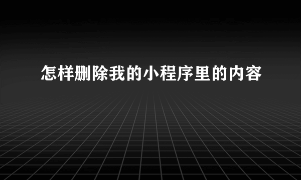 怎样删除我的小程序里的内容