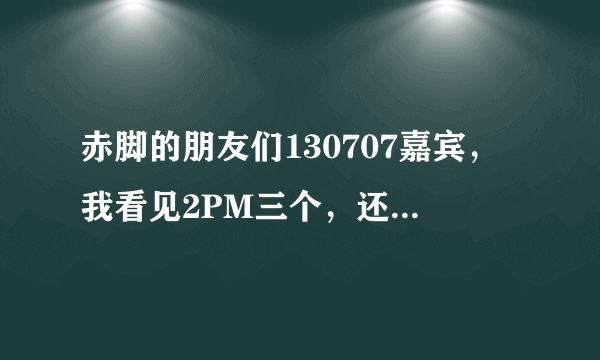 赤脚的朋友们130707嘉宾，我看见2PM三个，还有权儿，其他的几个是谁啊？