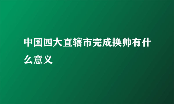 中国四大直辖市完成换帅有什么意义