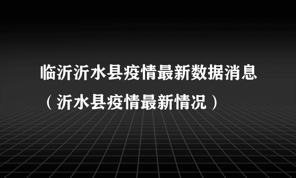 临沂沂水县疫情最新数据消息（沂水县疫情最新情况）