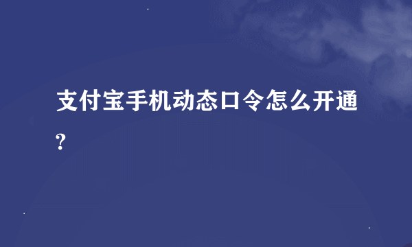 支付宝手机动态口令怎么开通?