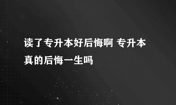 读了专升本好后悔啊 专升本真的后悔一生吗