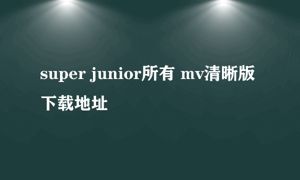 super junior所有 mv清晰版下载地址