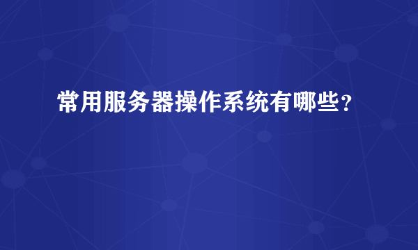 常用服务器操作系统有哪些？