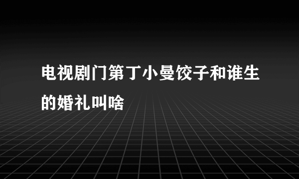 电视剧门第丁小曼饺子和谁生的婚礼叫啥