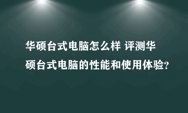 华硕台式电脑怎么样 评测华硕台式电脑的性能和使用体验？