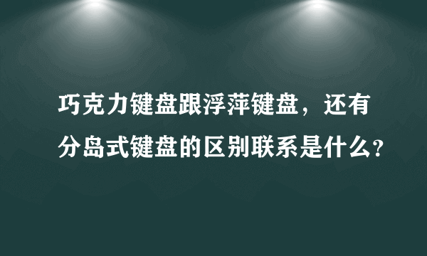 巧克力键盘跟浮萍键盘，还有分岛式键盘的区别联系是什么？