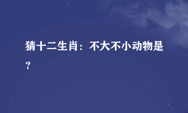 猜十二生肖：不大不小动物是？