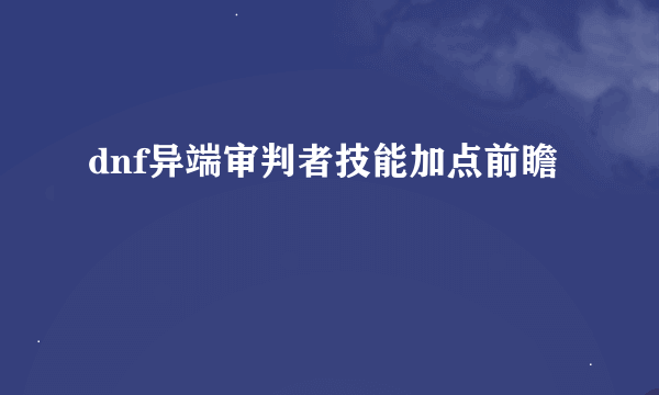 dnf异端审判者技能加点前瞻