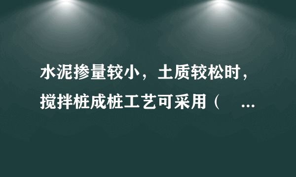 水泥掺量较小，土质较松时，搅拌桩成桩工艺可采用（　　）工艺。