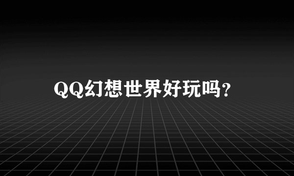 QQ幻想世界好玩吗？