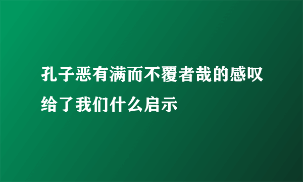 孔子恶有满而不覆者哉的感叹给了我们什么启示