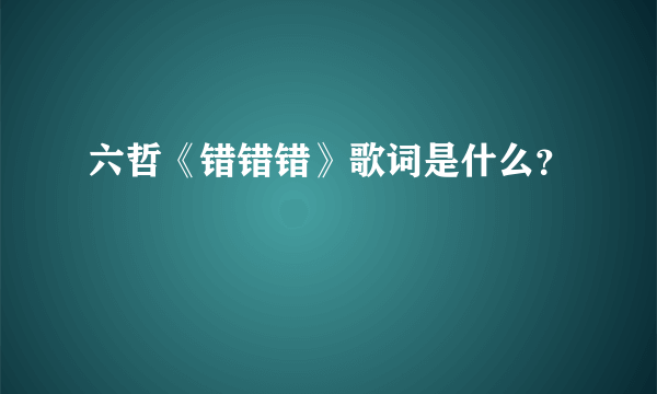 六哲《错错错》歌词是什么？