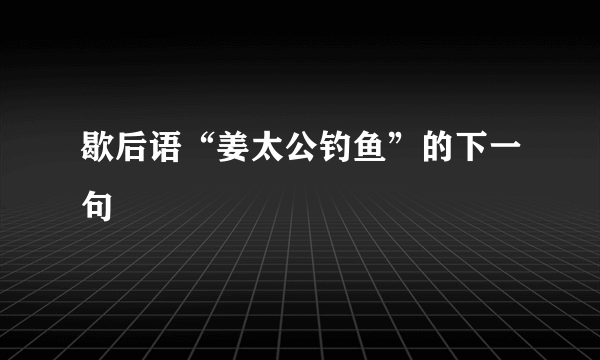 歇后语“姜太公钓鱼”的下一句