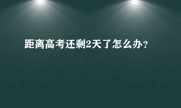 距离高考还剩2天了怎么办？