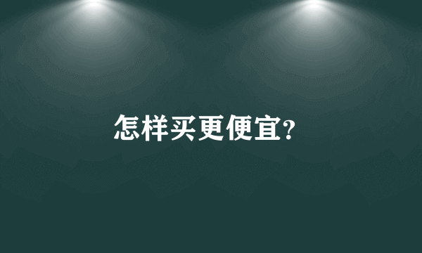 怎样买更便宜？