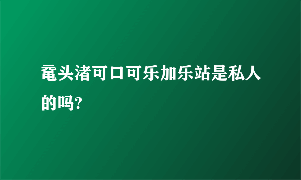 鼋头渚可口可乐加乐站是私人的吗?