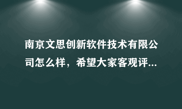 南京文思创新软件技术有限公司怎么样，希望大家客观评价一下，谢谢