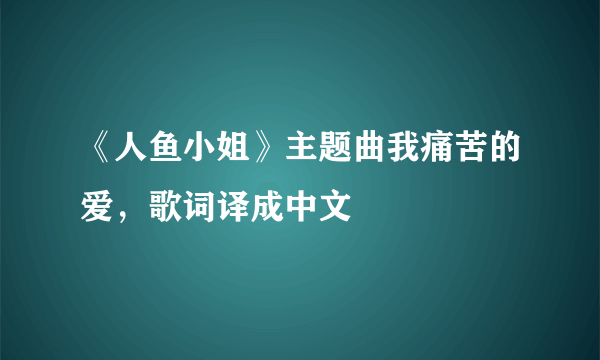 《人鱼小姐》主题曲我痛苦的爱，歌词译成中文