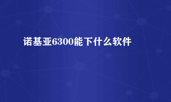 诺基亚6300能下什么软件