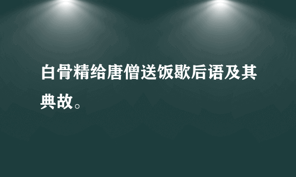 白骨精给唐僧送饭歇后语及其典故。